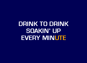 DRINK TO DRINK
SDAKIN' UP

EVERY MINUTE