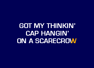 GOT MY THINKIN
CAP HANGIN'

ON A SCARECROW