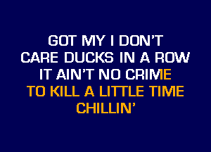 GOT MY I DON'T
CARE DUCKS IN A ROW
IT AIN'T NU CRIME
TO KILL A LITTLE TIME
CHILLIN'