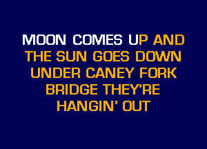 MOON COMES UP AND
THE SUN GOES DOWN
UNDER CANEY FORK
BRIDGE THEYRE
HANGIN' OUT
