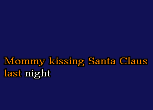 Mommy kissing Santa Claus
last night