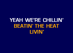 YEAH WE'RE CHILLIN'
BEATIN' THE HEAT

LIVIN'