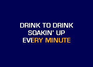 DRINK TO DRINK
SDAKIN' UP

EVERY MINUTE