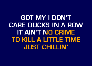 GOT MY I DON'T
CARE DUCKS IN A ROW
IT AIN'T NU CRIME
TO KILL A LITTLE TIME
JUST CHILLIN'