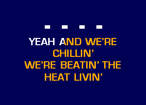 YEAH AND WERE

CHILLIN'
WE'RE BEATIN' THE

HEAT LIVIN'