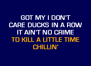 GOT MY I DON'T
CARE DUCKS IN A ROW
IT AIN'T NU CRIME
TO KILL A LITTLE TIME
CHILLIN'