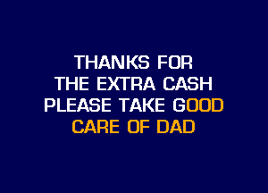 THANKS FOR
THE EXTRA CASH
PLEASE TAKE GOOD
CARE OF DAD

g