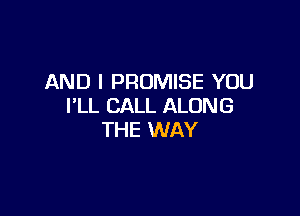AND I PROMISE YOU
I'LL CALL ALONG

TH E WAY