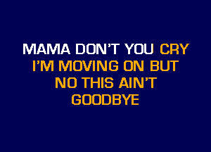 MAMA DON'T YOU CRY
I'M MOVING ON BUT

NO THIS AINT
GOODBYE