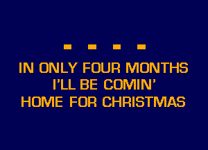 IN ONLY FOUR MONTHS
I'LL BE COMIN'

HOME FOR CHRISTMAS