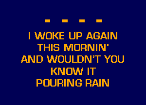 I WOKE UP AGAIN
THIS MORNIN

AND WOULDN'T YOU

KNOW IT
POURING RAIN