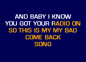 AND BABY I KNOW
YOU GOT YOUR RADIO ON
50 THIS IS MY MY BAD
COME BACK
SONG