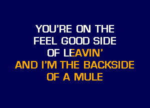 YOU'RE ON THE
FEEL GOOD SIDE
OF LEAVIN'
AND I'M THE BACKSIDE
OF A MULE