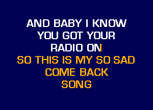 AND BABY I KNOW
YOU GOT YOUR
RADIO ON
50 THIS IS MY SO SAD
COME BACK
SONG