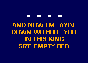 AND NOW I'M LAYIN'
DOWN WITHOUT YOU
IN THIS KING

SIZE EMPTY BED