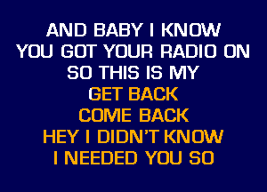 AND BABY I KNOW
YOU GOT YOUR RADIO ON
50 THIS IS MY
GET BACK
COME BACK
HEY I DIDN'T KNOW
I NEEDED YOU SO