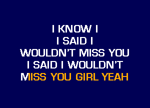 I KNOW I
I SAID I
WOULDN'T MISS YOU
I SAID I WOULDN'T
MISS YOU GIRL YEAH