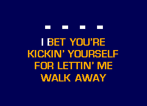 l BET YOU'RE

KICKIN' YOURSELF
FOR LE'ITIN' ME

WALK AWAY