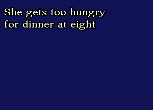 She gets too hungry
for dinner at eight