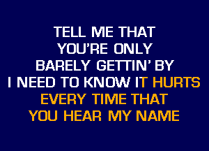 TELL ME THAT
YOU'RE ONLY
BARELY GE'ITIN' BY
I NEED TO KNOW IT HURTS
EVERY TIME THAT
YOU HEAR MY NAME