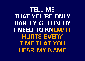 TELL ME
THAT YOU'RE ONLY
BARELY GETTIN' BY
I NEED TO KNOW IT

HURTS EVERY
TIME THAT YOU

HEAR MY NAME I