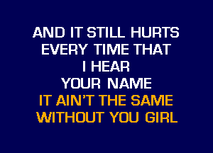 AND IT STILL HURTS
EVERY TIME THAT
I HEAR
YOUR NAME
IT AIN'T THE SAME
WITHOUT YOU GIRL