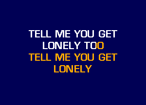 TELL ME YOU GET
LONELY TOD

TELL ME YOU GET
LONELY