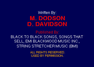 Written Byi

BLACKTO BLACK SONGS, SONGS THAT
SELL, EMI BLACKWOOD MUSIC INC,

STRING STRETCHERMUSIC (BMI)

ALL RIGHTS RESERVED.
USED BY PERMISSION.