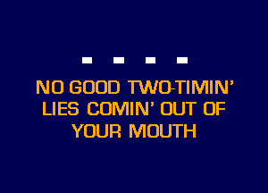 NO GOOD TWOTIMIN'

LIES COMIN' OUT OF
YOUR MOUTH