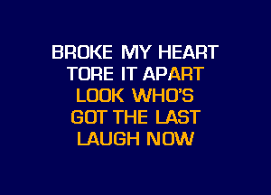 BROKE MY HEART
TORE IT APART
LOOK WHO'S

GOT THE LAST
LAUGH NOW