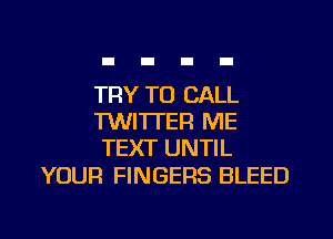 TRY TO CALL
TWITTER ME
TEXT UNTIL

YOUR FINGERS BLEED
