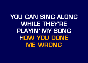 YOU CAN SING ALONG
WHILE THEY'RE
PLAYIN' MY SONG
HOW YOU DONE
ME WRONG

g