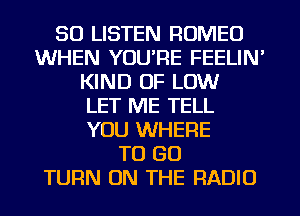 50 LISTEN ROMEO
WHEN YOU'RE FEELIN'
KIND OF LOW
LET ME TELL
YOU WHERE
TO GO
TURN ON THE RADIO