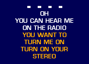 OH
YOU CAN HEAR ME
ON THE RADIO
YOU WANT TO
TURN ME ON
TURN ON YOUR

STEREO l