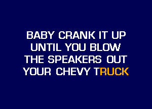 BABY CRANK IT UP
UNTIL YOU BLOW
THE SPEAKERS OUT
YOUR CHEW TRUCK