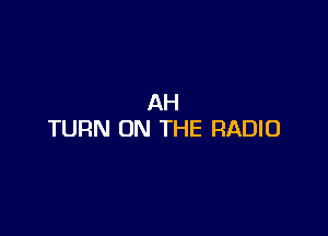 AH

TURN ON THE RADIO