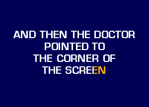 AND THEN THE DOCTOR
POINTED TO
THE CORNER OF
THE SCREEN