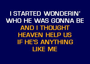 I STARTED WUNDERIN'
WHO HE WAS GONNA BE
AND I THOUGHT
HEAVEN HELP US
IF HE'S ANYTHING
LIKE ME