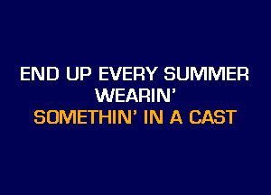 END UP EVERY SUMMER
WEARIN'
SOMETHIN' IN A CAST