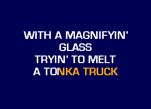 WITH A MAGNIFYIN'
GLASS

TRYIN' T0 MELT
A TONKA TRUCK