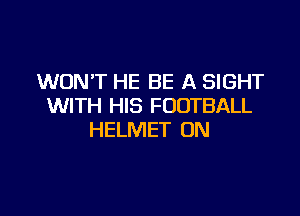WON'T HE BE A SIGHT
WITH HIS FOOTBALL

HELMET 0N