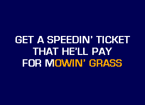 GET A SPEEDIN' TICKET
THAT HE'LL PAY
FOR MOWIN' GRASS