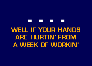 WELL IF YOUR HANDS
ARE HURTIM FROM

A WEEK OF WORKIN'