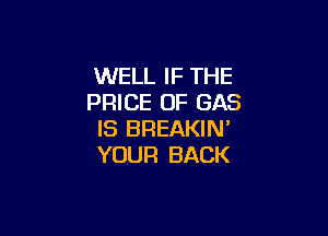 WELL IF THE
PRICE OF GAS

IS BREAKIN'
YOUR BACK