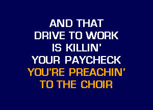 AND THAT
DRIVE TO WORK
IS KILLIN'
YOUR PAYCHECK
YOU'RE PREACHIN'
TO THE CHOIR

g