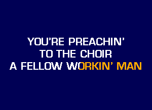 YOU'RE PREACHIN'
TO THE CHOIR

A FELLOW WORKIN' MAN