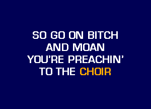 80 GO ON BITCH
AND MOAN

YOU'RE PREACHIN'
TO THE CHOIR