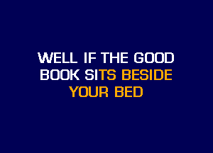 WELL IF THE GOOD
BOOK SITS BESIDE

YOUR BED