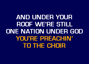 AND UNDER YOUR
ROOF WE'RE STILL
ONE NATION UNDER GOD
YOU'RE PREACHIN'
TO THE CHOIR