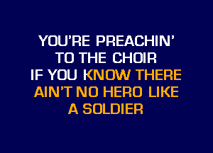 YOU'RE PREACHIN'
TO THE CHOIR
IF YOU KNOW THERE
AINT NO HERO LIKE
A SOLDIER